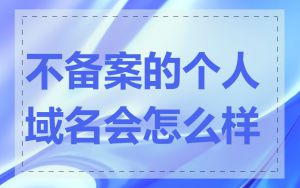 不备案的个人域名会怎么样