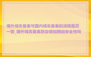 境外域名备案与国内域名备案的流程是否一致_境外域名备案后会增加网站安全性吗