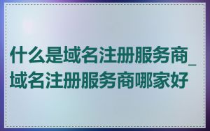 什么是域名注册服务商_域名注册服务商哪家好