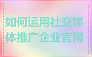 如何运用社交媒体推广企业官网