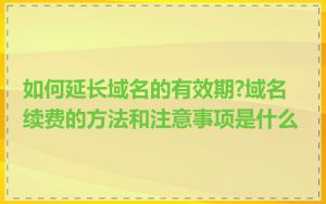 如何延长域名的有效期?域名续费的方法和注意事项是什么