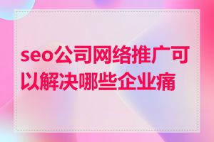 seo公司网络推广可以解决哪些企业痛点