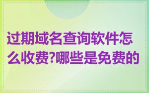 过期域名查询软件怎么收费?哪些是免费的