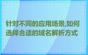 针对不同的应用场景,如何选择合适的域名解析方式