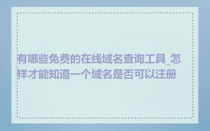 有哪些免费的在线域名查询工具_怎样才能知道一个域名是否可以注册