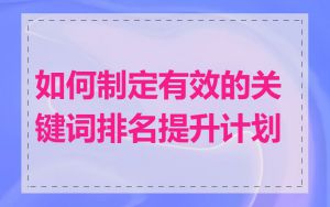 如何制定有效的关键词排名提升计划
