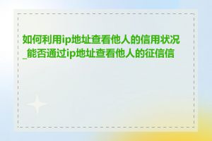 如何利用ip地址查看他人的信用状况_能否通过ip地址查看他人的征信信息