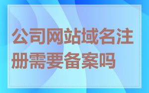 公司网站域名注册需要备案吗