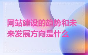 网站建设的趋势和未来发展方向是什么