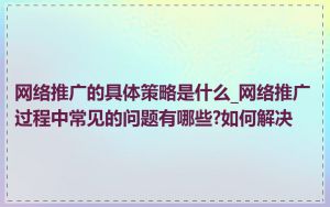 网络推广的具体策略是什么_网络推广过程中常见的问题有哪些?如何解决