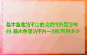 基木鱼建站平台的收费情况是怎样的_基木鱼建站平台一般收费是多少