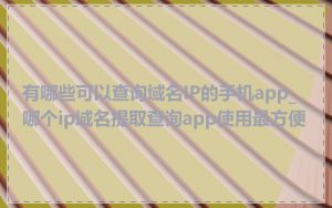 有哪些可以查询域名IP的手机app_哪个ip域名提取查询app使用最方便
