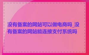 没有备案的网站可以做电商吗_没有备案的网站能连接支付系统吗