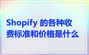 Shopify 的各种收费标准和价格是什么