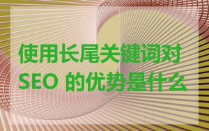 使用长尾关键词对 SEO 的优势是什么