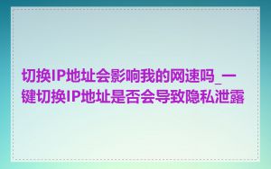 切换IP地址会影响我的网速吗_一键切换IP地址是否会导致隐私泄露