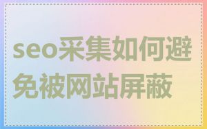 seo采集如何避免被网站屏蔽