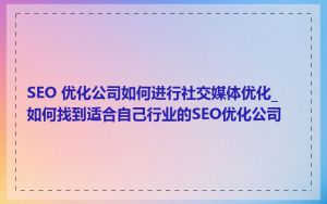 SEO 优化公司如何进行社交媒体优化_如何找到适合自己行业的SEO优化公司