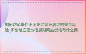 如何防范来自不同IP地址归属地的安全风险_IP地址归属地信息对网站优化有什么用