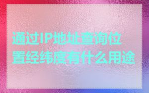 通过IP地址查询位置经纬度有什么用途