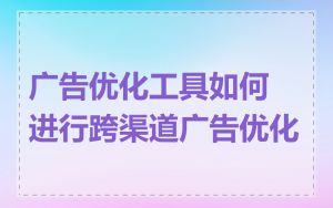 广告优化工具如何进行跨渠道广告优化