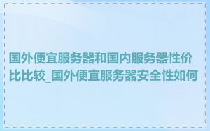 国外便宜服务器和国内服务器性价比比较_国外便宜服务器安全性如何