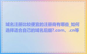 域名注册比较便宜的注册商有哪些_如何选择适合自己的域名后缀?.com、.cn等