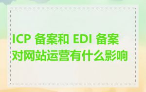 ICP 备案和 EDI 备案对网站运营有什么影响