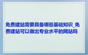 免费建站需要具备哪些基础知识_免费建站可以做出专业水平的网站吗