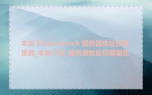 本地 Elasticsearch 服务器地址在哪里找_本地 SQL 服务器地址在哪里找