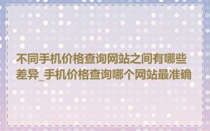 不同手机价格查询网站之间有哪些差异_手机价格查询哪个网站最准确