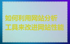 如何利用网站分析工具来改进网站性能