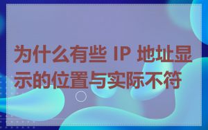 为什么有些 IP 地址显示的位置与实际不符