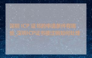 深圳 ICP 证书的申请条件有哪些_深圳ICP证书被注销如何处理