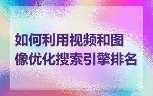 如何利用视频和图像优化搜索引擎排名