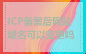 ICP备案后网站域名可以变更吗
