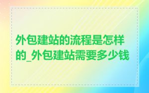 外包建站的流程是怎样的_外包建站需要多少钱