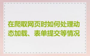 在爬取网页时如何处理动态加载、表单提交等情况