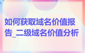 如何获取域名价值报告_二级域名价值分析