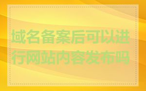 域名备案后可以进行网站内容发布吗