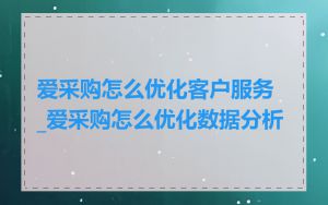 爱采购怎么优化客户服务_爱采购怎么优化数据分析