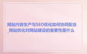 网站内容生产与SEO优化如何协同配合_网站优化对网站建设的重要性是什么