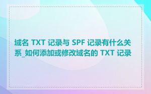 域名 TXT 记录与 SPF 记录有什么关系_如何添加或修改域名的 TXT 记录