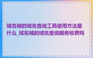 域名城的域名查询工具使用方法是什么_域名城的域名查询服务收费吗