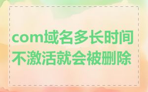 com域名多长时间不激活就会被删除