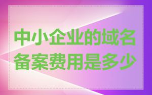 中小企业的域名备案费用是多少