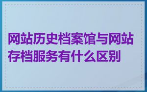 网站历史档案馆与网站存档服务有什么区别