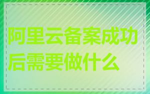 阿里云备案成功后需要做什么