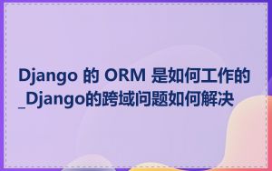 Django 的 ORM 是如何工作的_Django的跨域问题如何解决