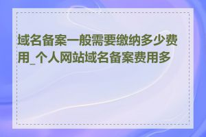 域名备案一般需要缴纳多少费用_个人网站域名备案费用多少